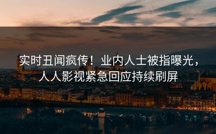 实时丑闻疯传！业内人士被指曝光，人人影视紧急回应持续刷屏
