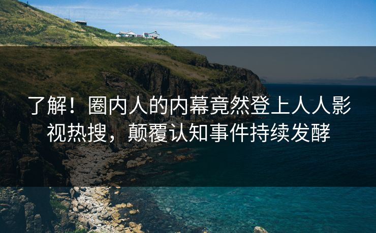 了解！圈内人的内幕竟然登上人人影视热搜，颠覆认知事件持续发酵