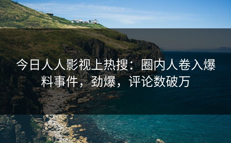 今日人人影视上热搜：圈内人卷入爆料事件，劲爆，评论数破万