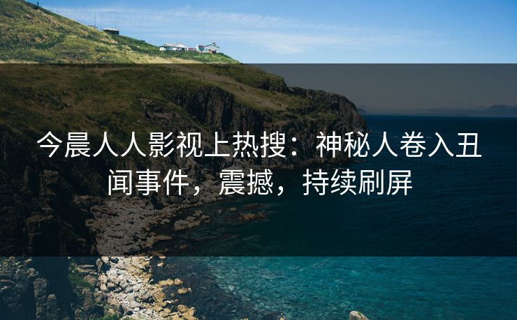 今晨人人影视上热搜：神秘人卷入丑闻事件，震撼，持续刷屏