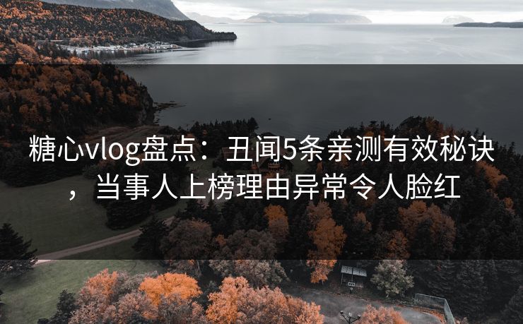 糖心vlog盘点：丑闻5条亲测有效秘诀，当事人上榜理由异常令人脸红