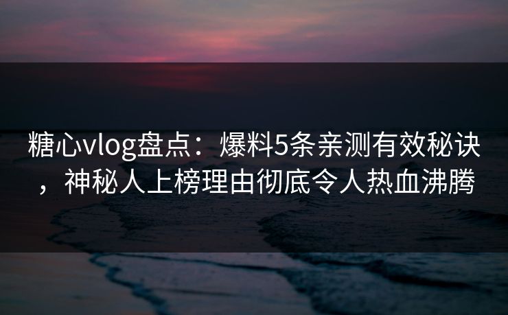 糖心vlog盘点:爆料5条亲测有效秘诀,神秘人上榜理由彻底令人热血沸腾 糖心vlog盘点:爆料5条亲测有效秘诀,神秘人上榜理由彻底令人热血沸腾