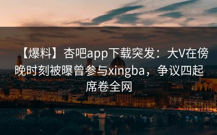 【爆料】杏吧app下载突发：大V在傍晚时刻被曝曾参与xingba，争议四起席卷全网