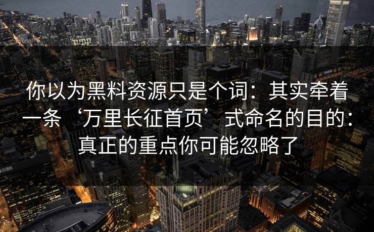 你以为黑料资源只是个词：其实牵着一条‘万里长征首页’式命名的目的：真正的重点你可能忽略了