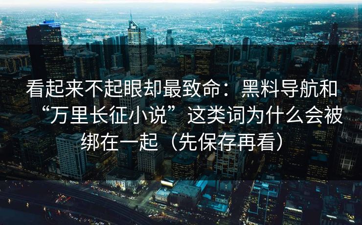 看起来不起眼却最致命：黑料导航和“万里长征小说”这类词为什么会被绑在一起（先保存再看）