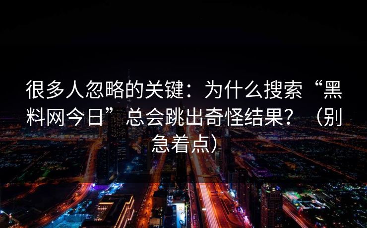 很多人忽略的关键：为什么搜索“黑料网今日”总会跳出奇怪结果？（别急着点）