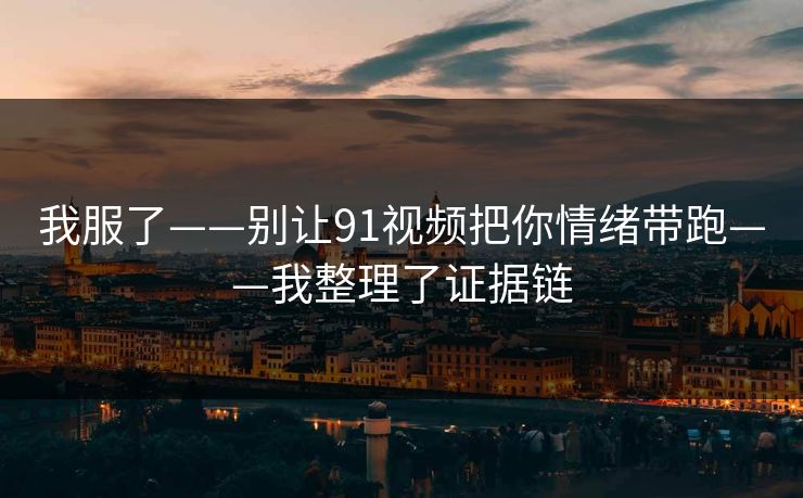 我服了——别让91视频把你情绪带跑——我整理了证据链 我服了——别让91视频把你情绪带跑——我整理了证据链