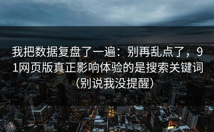 我把数据复盘了一遍:别再乱点了,91网页版真正影响体验的是搜索关键词(别说我没提醒) 我把数据复盘了一遍:别再乱点了,91网页版真正影响体验的是搜索关键词(别说我没提醒)