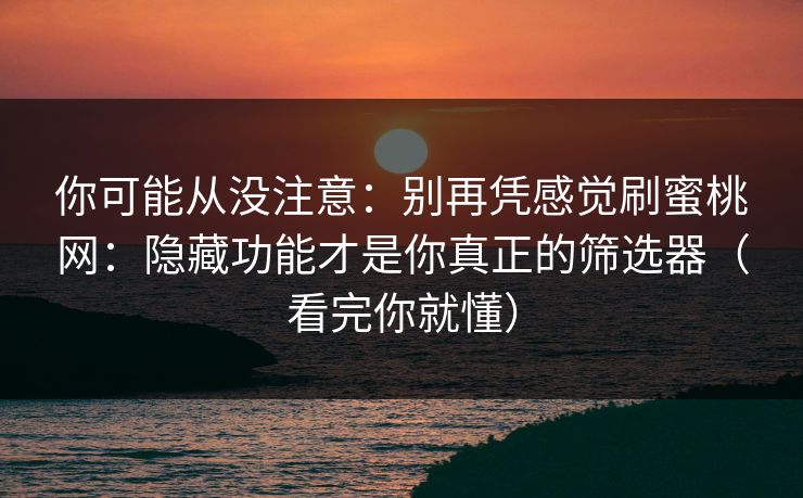 你可能从没注意：别再凭感觉刷蜜桃网：隐藏功能才是你真正的筛选器（看完你就懂）