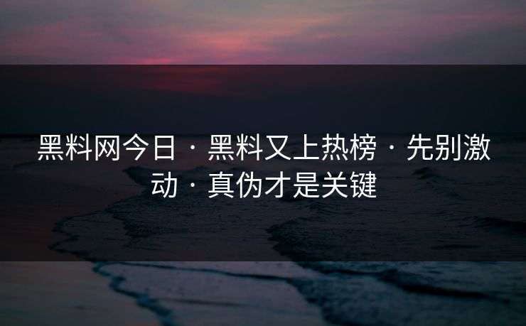 黑料网今日 · 黑料又上热榜 · 先别激动 · 真伪才是关键