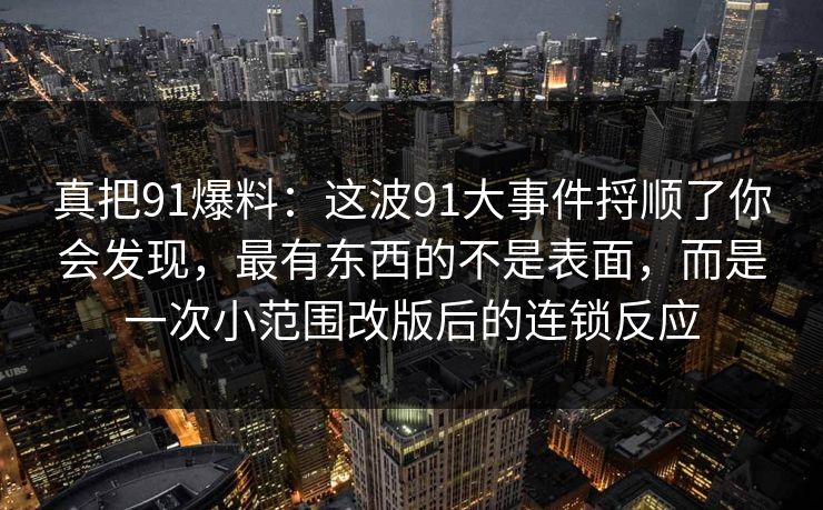 真把91爆料:这波91大事件捋顺了你会发现,最有东西的不是表面,而是一次小范围改版后的连锁反应 真把91爆料:这波91大事件捋顺了你会发现,最有东西的不是表面,而是一次小范围改版后的连锁反应