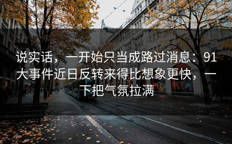 说实话，一开始只当成路过消息：91大事件近日反转来得比想象更快，一下把气氛拉满