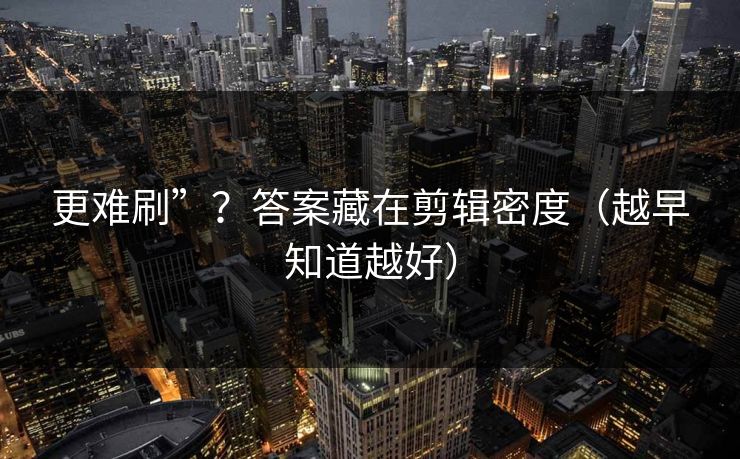 更难刷”？答案藏在剪辑密度（越早知道越好）